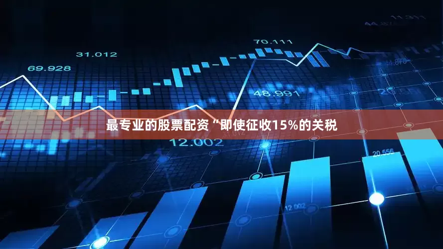 最专业的股票配资“即使征收15%的关税