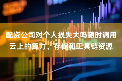 配资公司对个人损失大吗随时调用云上的算力、存储和工具链资源