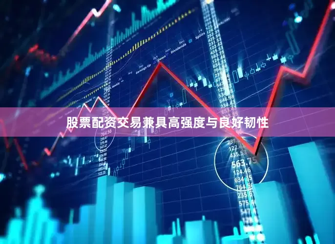 股票配资交易兼具高强度与良好韧性