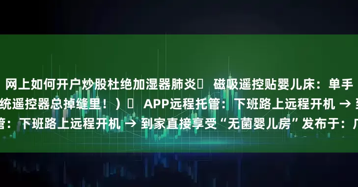 网上如何开户炒股杜绝加湿器肺炎✅ 磁吸遥控贴婴儿床：单手调风速不惊扰浅睡宝宝（传统遥控器总掉缝里！）✅ APP远程托管：下班路上远程开机 → 到家直接享受“无菌婴儿房”发布于：广东省