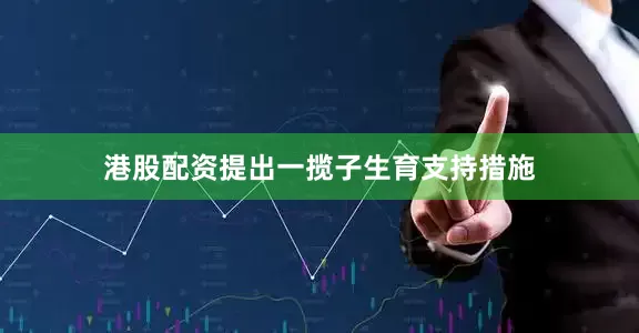 港股配资提出一揽子生育支持措施