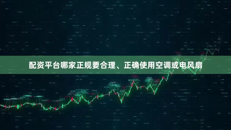 配资平台哪家正规要合理、正确使用空调或电风扇