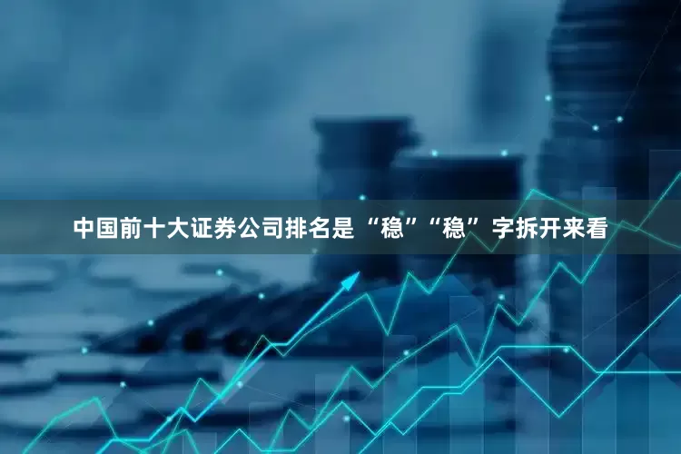 中国前十大证券公司排名是 “稳”“稳” 字拆开来看