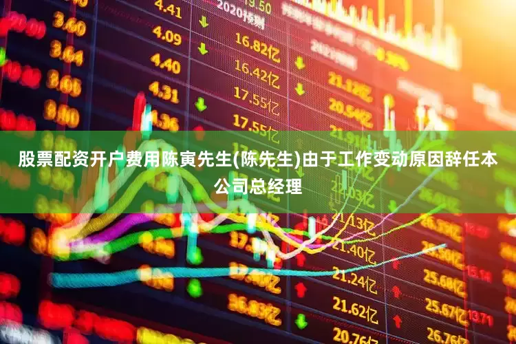 股票配资开户费用陈寅先生(陈先生)由于工作变动原因辞任本公司总经理