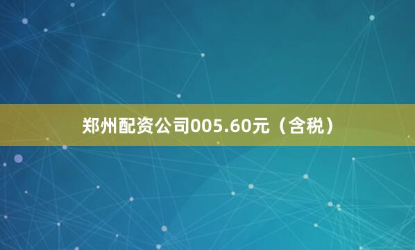 郑州配资公司005.60元（含税）