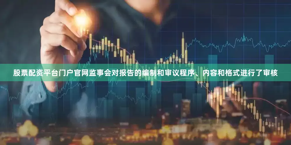 股票配资平台门户官网监事会对报告的编制和审议程序、内容和格式进行了审核