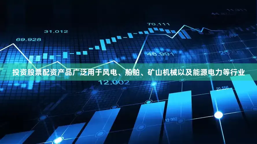 投资股票配资产品广泛用于风电、船舶、矿山机械以及能源电力等行业