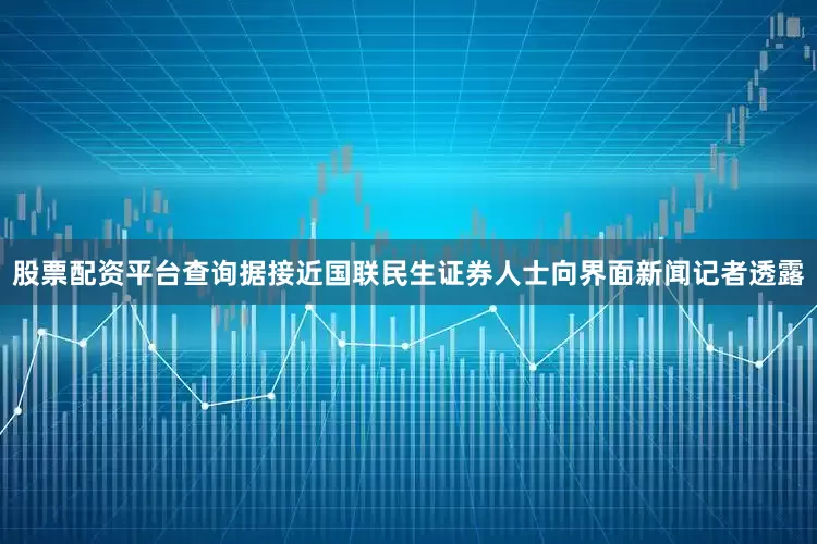 股票配资平台查询　　据接近国联民生证券人士向界面新闻记者透露