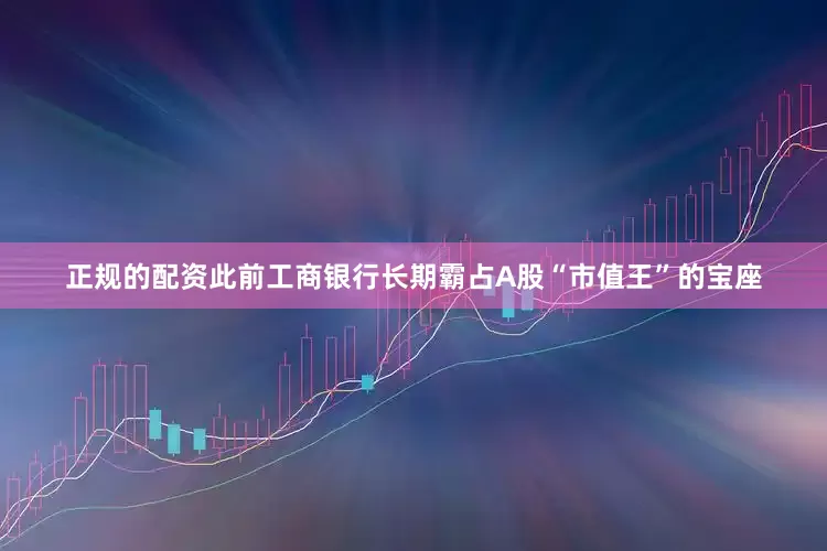 正规的配资此前工商银行长期霸占A股“市值王”的宝座