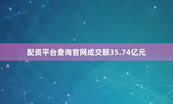 配资平台查询官网成交额35.74亿元