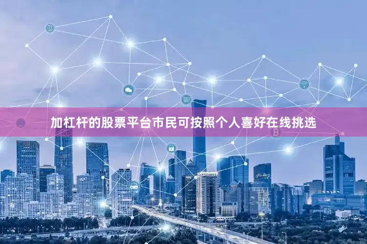 加杠杆的股票平台市民可按照个人喜好在线挑选