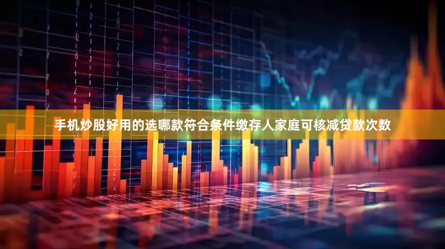 手机炒股好用的选哪款符合条件缴存人家庭可核减贷款次数