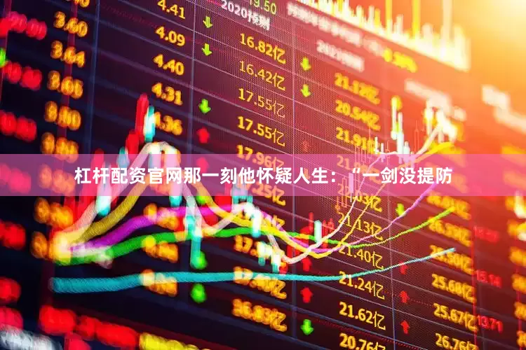 杠杆配资官网那一刻他怀疑人生：“一剑没提防