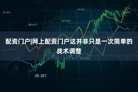 配资门户|网上配资门户这并非只是一次简单的战术调整