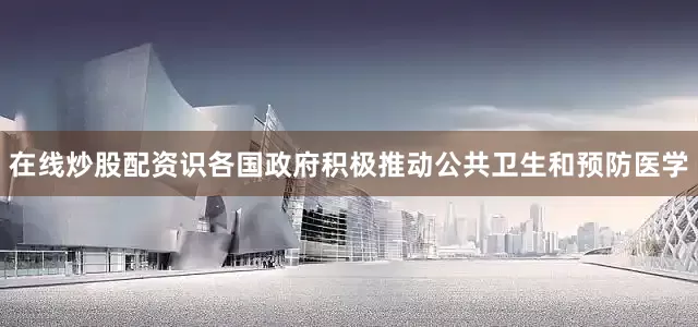 在线炒股配资识各国政府积极推动公共卫生和预防医学