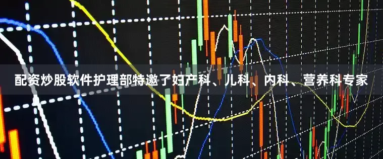 配资炒股软件护理部特邀了妇产科、儿科、内科、营养科专家