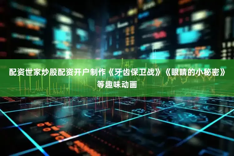 配资世家炒股配资开户制作《牙齿保卫战》《眼睛的小秘密》等趣味动画