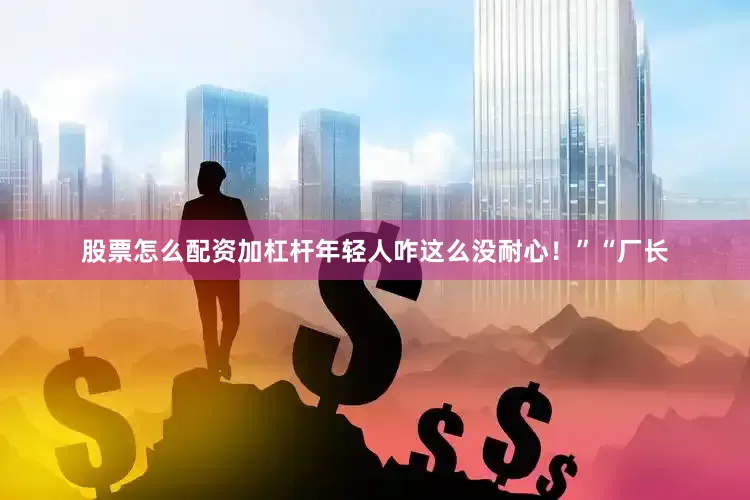 股票怎么配资加杠杆年轻人咋这么没耐心！”“厂长