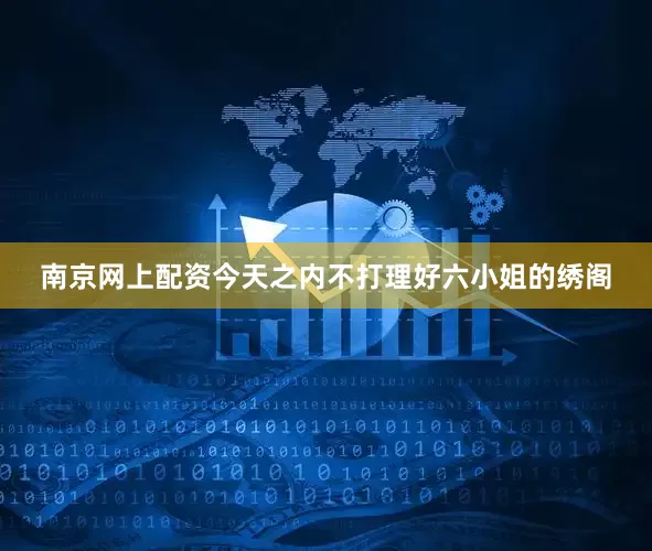 南京网上配资今天之内不打理好六小姐的绣阁
