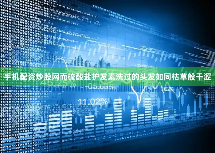 手机配资炒股网而硫酸盐护发素洗过的头发如同枯草般干涩