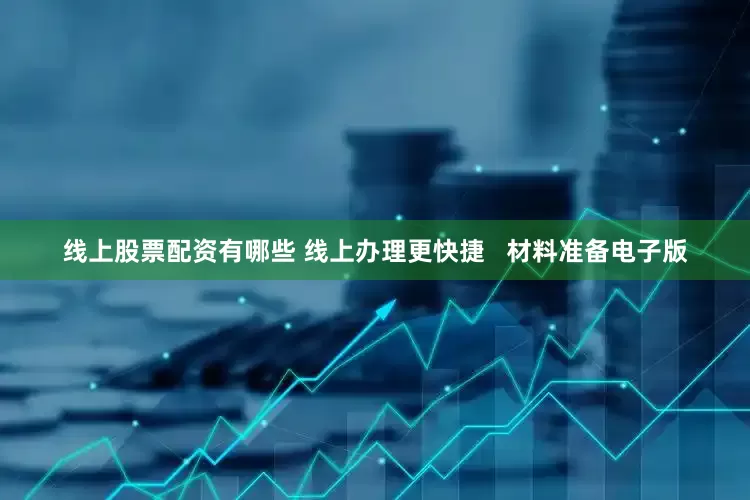 线上股票配资有哪些 线上办理更快捷   材料准备电子版
