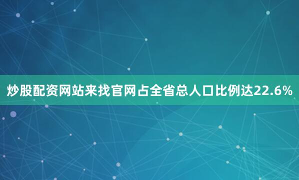 炒股配资网站来找官网占全省总人口比例达22.6%