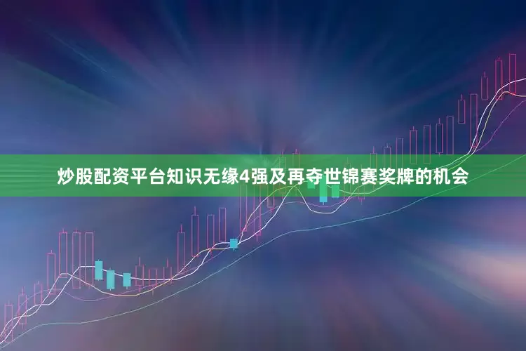 炒股配资平台知识无缘4强及再夺世锦赛奖牌的机会