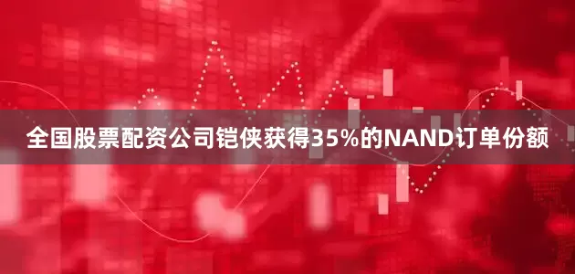 全国股票配资公司铠侠获得35%的NAND订单份额