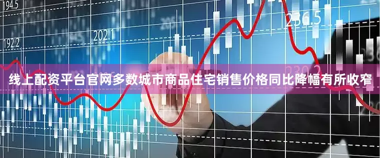 线上配资平台官网多数城市商品住宅销售价格同比降幅有所收窄