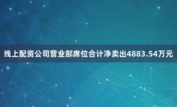 线上配资公司营业部席位合计净卖出4883.54万元
