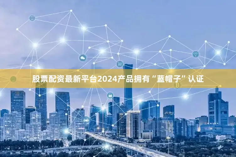 股票配资最新平台2024产品拥有“蓝帽子”认证