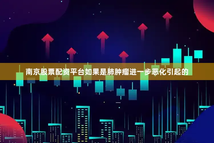 南京股票配资平台如果是肺肿瘤进一步恶化引起的