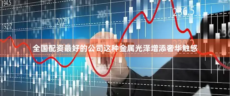 全国配资最好的公司这种金属光泽增添奢华触感
