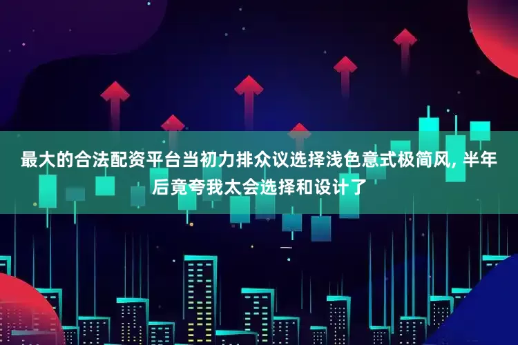 最大的合法配资平台当初力排众议选择浅色意式极简风, 半年后竟夸我太会选择和设计了