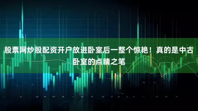 股票网炒股配资开户放进卧室后一整个惊艳！真的是中古卧室的点睛之笔
