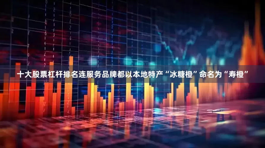 十大股票杠杆排名连服务品牌都以本地特产“冰糖橙”命名为“寿橙”