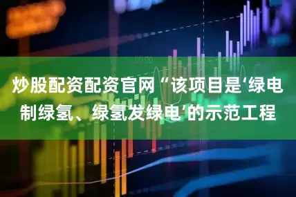 炒股配资配资官网“该项目是‘绿电制绿氢、绿氢发绿电’的示范工程