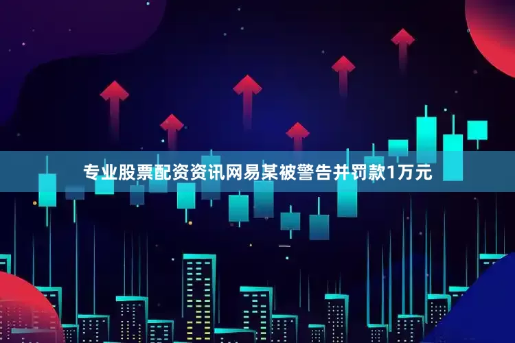 专业股票配资资讯网易某被警告并罚款1万元