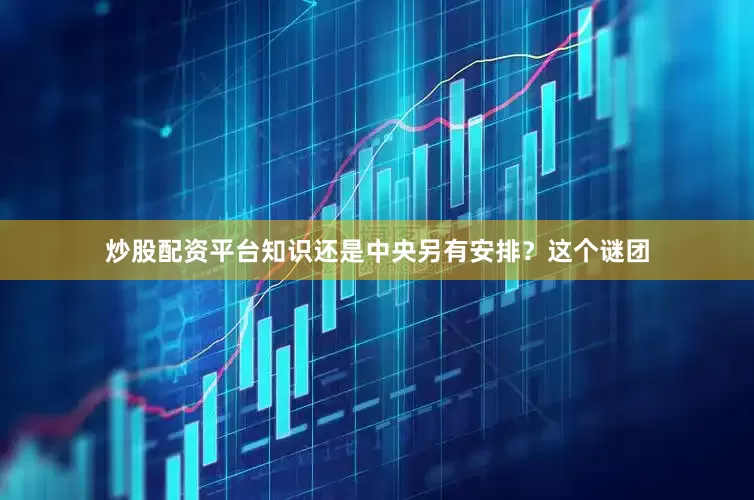 炒股配资平台知识还是中央另有安排？这个谜团